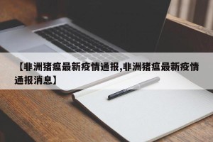 【非洲猪瘟最新疫情通报,非洲猪瘟最新疫情通报消息】