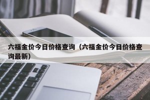 六福金价今日价格查询（六福金价今日价格查询最新）