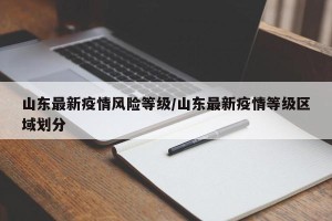 山东最新疫情风险等级/山东最新疫情等级区域划分