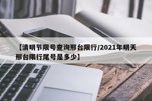 【清明节限号查询邢台限行/2021年明天邢台限行尾号是多少】