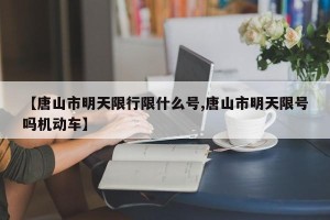 【唐山市明天限行限什么号,唐山市明天限号吗机动车】