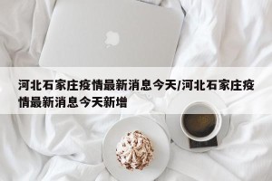 河北石家庄疫情最新消息今天/河北石家庄疫情最新消息今天新增