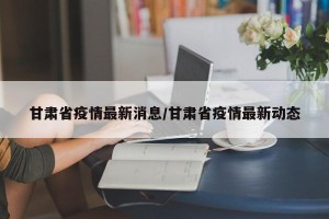 甘肃省疫情最新消息/甘肃省疫情最新动态