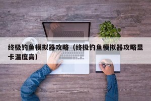 终极钓鱼模拟器攻略（终极钓鱼模拟器攻略显卡温度高）