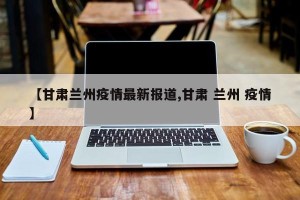 【甘肃兰州疫情最新报道,甘肃 兰州 疫情】