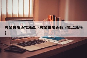 黄金价格还能涨么（黄金价格还有可能上涨吗）