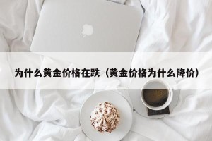 为什么黄金价格在跌（黄金价格为什么降价）