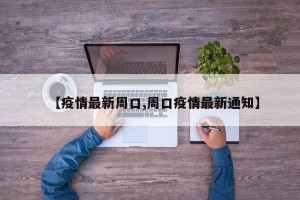 【疫情最新周口,周口疫情最新通知】