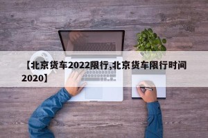 【北京货车2022限行,北京货车限行时间2020】