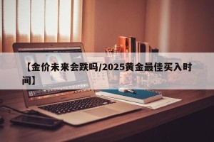 【金价未来会跌吗/2025黄金最佳买入时间】