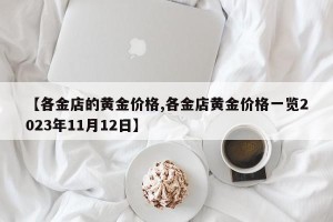 【各金店的黄金价格,各金店黄金价格一览2023年11月12日】