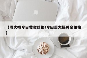 【周大幅今日黄金价格/今曰周大福黄金价格】