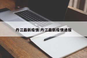 丹江最新疫情:丹江最新疫情通报