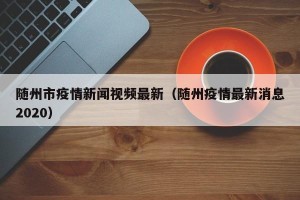 随州市疫情新闻视频最新（随州疫情最新消息2020）