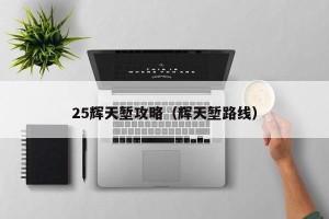 25辉天堑攻略（辉天堑路线）