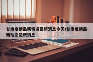 甘肃疫情最新情况最新消息今天/甘肃疫情最新动态最新消息