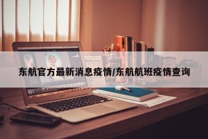 东航官方最新消息疫情/东航航班疫情查询