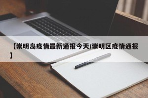 【崇明岛疫情最新通报今天/崇明区疫情通报】