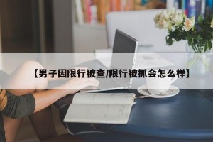 【男子因限行被查/限行被抓会怎么样】