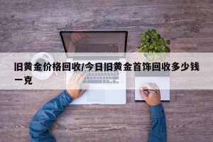 旧黄金价格回收/今日旧黄金首饰回收多少钱一克