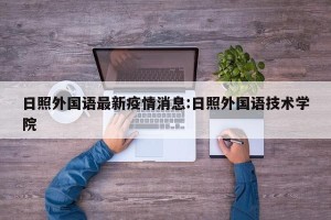 日照外国语最新疫情消息:日照外国语技术学院