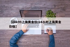 【24k99上海黄金价/24小时上海黄金价格】