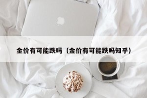 金价有可能跌吗（金价有可能跌吗知乎）