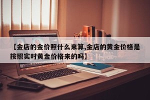 【金店的金价照什么来算,金店的黄金价格是按照实时黄金价格来的吗】