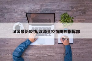 汉源最新疫情/汉源县疫情防控指挥部