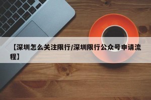 【深圳怎么关注限行/深圳限行公众号申请流程】