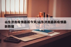 山东济南疫情最新今天/山东济南最新疫情最新数据