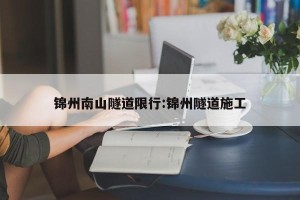 锦州南山隧道限行:锦州隧道施工