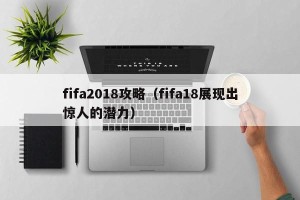 fifa2018攻略（fifa18展现出惊人的潜力）