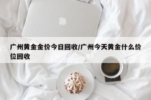 广州黄金金价今日回收/广州今天黄金什么价位回收