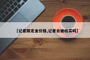 【记者限定金价格,记者会被收买吗】