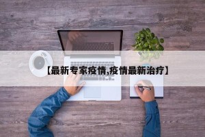 【最新专家疫情,疫情最新治疗】