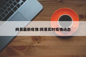 网易最新疫情:网易实时疫情动态